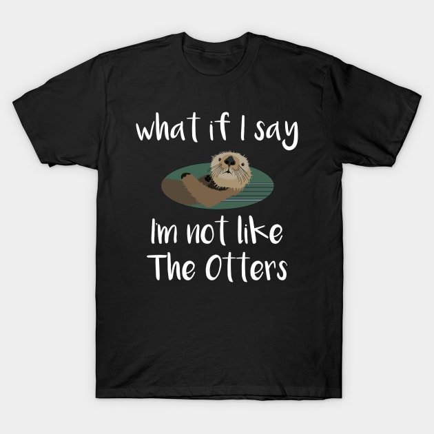 What If I Say I'm Not Like the Otters T-Shirt by DANPUBLIC